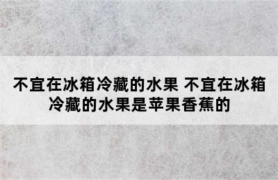 不宜在冰箱冷藏的水果 不宜在冰箱冷藏的水果是苹果香蕉的